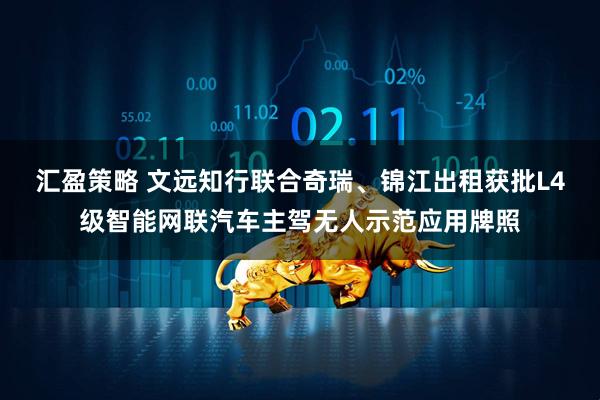汇盈策略 文远知行联合奇瑞、锦江出租获批L4级智能网联汽车主驾无人示范应用牌照