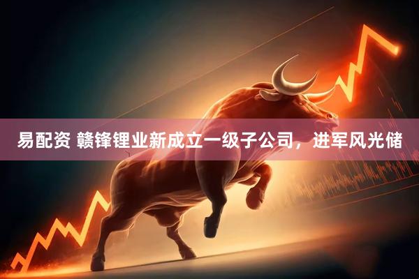 易配资 赣锋锂业新成立一级子公司，进军风光储