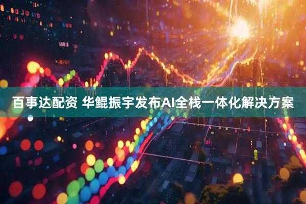 百事达配资 华鲲振宇发布AI全栈一体化解决方案