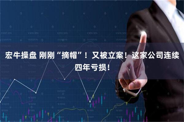 宏牛操盘 刚刚“摘帽”！又被立案！这家公司连续四年亏损！