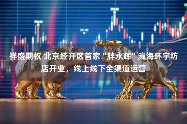 祥盛期权 北京经开区首家“胖永辉”瀛海环宇坊店开业，线上线下全渠道运营