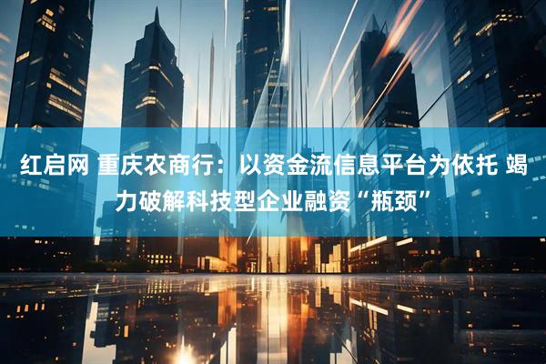红启网 重庆农商行：以资金流信息平台为依托 竭力破解科技型企业融资“瓶颈”