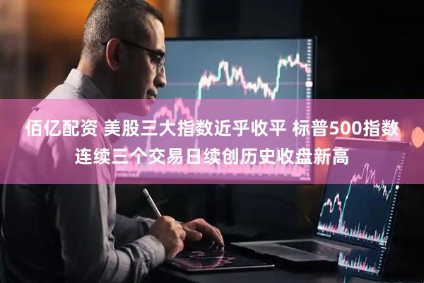 佰亿配资 美股三大指数近乎收平 标普500指数连续三个交易日续创历史收盘新高