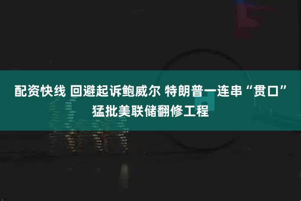 配资快线 回避起诉鲍威尔 特朗普一连串“贯口”猛批美联储翻修工程