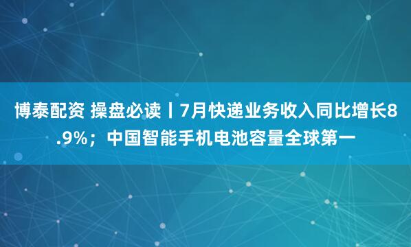 博泰配资 操盘必读丨7月快递业务收入同比增长8.9%；中国智能手机电池容量全球第一