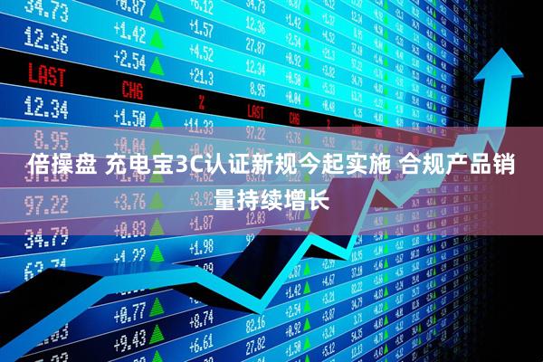 倍操盘 充电宝3C认证新规今起实施 合规产品销量持续增长