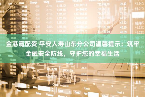 金港赢配资 平安人寿山东分公司温馨提示：筑牢金融安全防线，守护您的幸福生活