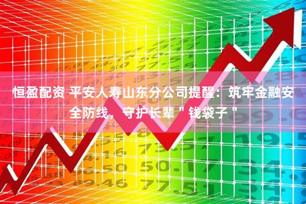 恒盈配资 平安人寿山东分公司提醒：筑牢金融安全防线，守护长辈＂钱袋子＂