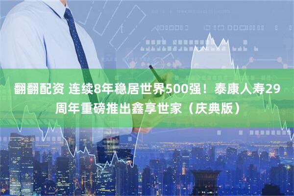 翻翻配资 连续8年稳居世界500强！泰康人寿29周年重磅推出鑫享世家（庆典版）
