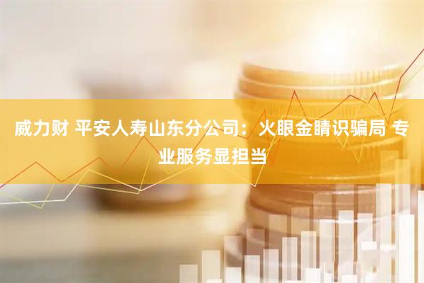 威力财 平安人寿山东分公司：火眼金睛识骗局 专业服务显担当