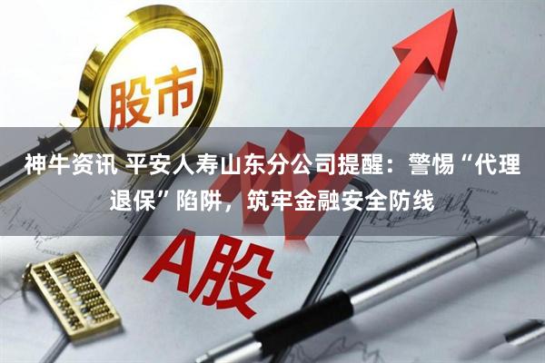 神牛资讯 平安人寿山东分公司提醒：警惕“代理退保”陷阱，筑牢金融安全防线