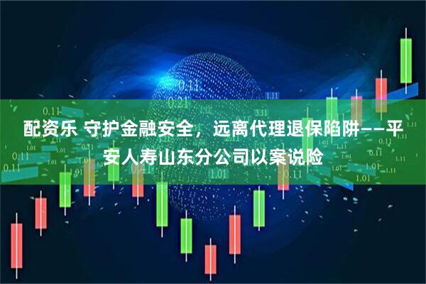 配资乐 守护金融安全，远离代理退保陷阱——平安人寿山东分公司以案说险