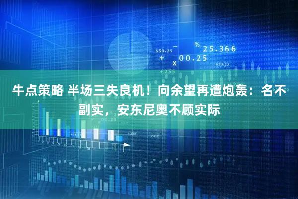 牛点策略 半场三失良机！向余望再遭炮轰：名不副实，安东尼奥不顾实际