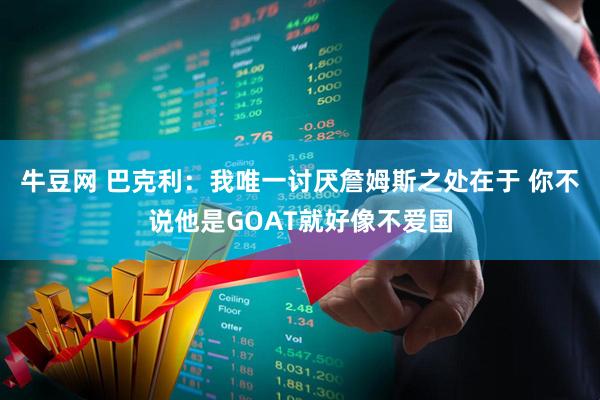 牛豆网 巴克利：我唯一讨厌詹姆斯之处在于 你不说他是GOAT就好像不爱国