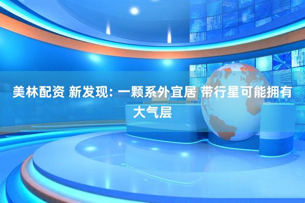 美林配资 新发现: 一颗系外宜居 带行星可能拥有大气层