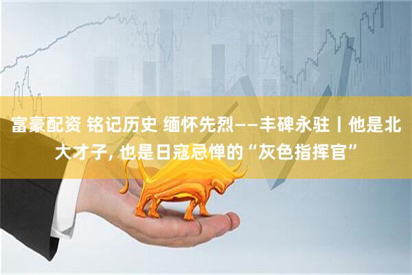 富豪配资 铭记历史 缅怀先烈——丰碑永驻丨他是北大才子, 也是日寇忌惮的“灰色指挥官”