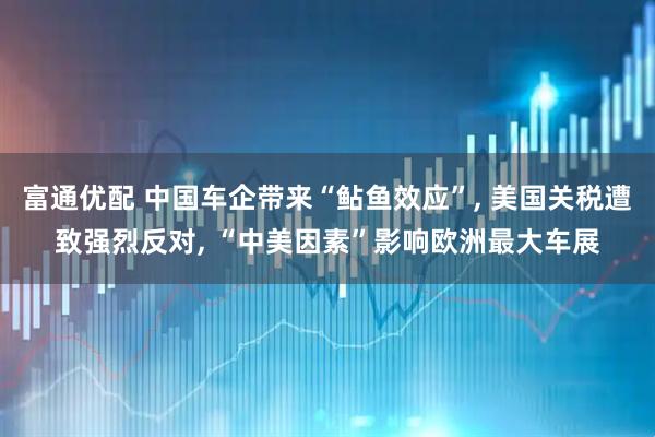 富通优配 中国车企带来“鲇鱼效应”, 美国关税遭致强烈反对, “中美因素”影响欧洲最大车展