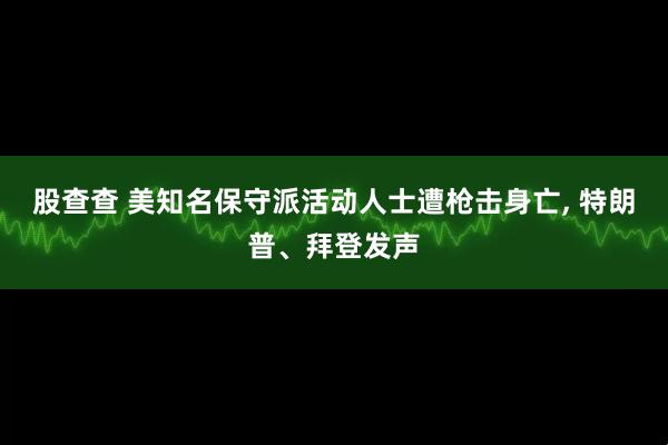 股查查 美知名保守派活动人士遭枪击身亡, 特朗普、拜登发声
