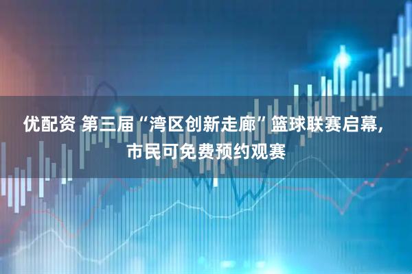 优配资 第三届“湾区创新走廊”篮球联赛启幕, 市民可免费预约观赛