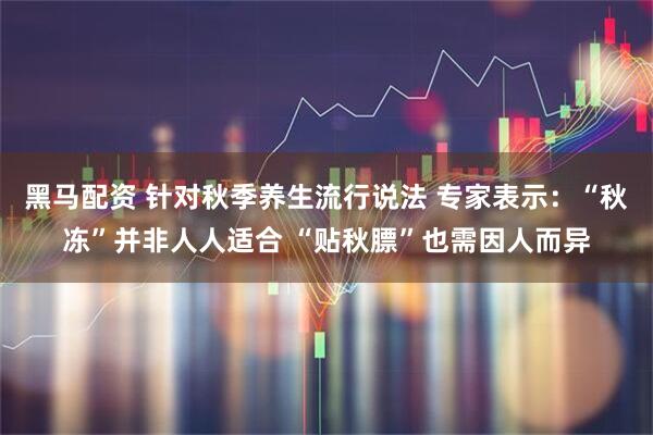 黑马配资 针对秋季养生流行说法 专家表示：“秋冻”并非人人适合 “贴秋膘”也需因人而异