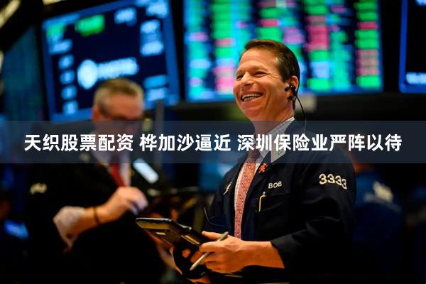 天织股票配资 桦加沙逼近 深圳保险业严阵以待
