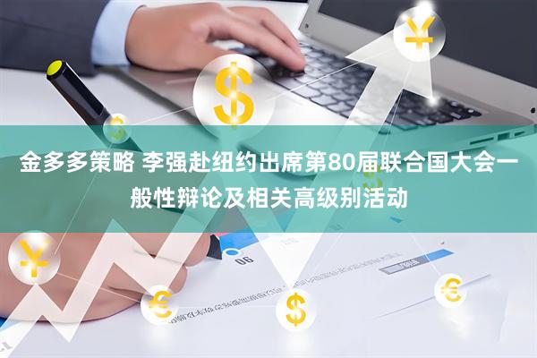 金多多策略 李强赴纽约出席第80届联合国大会一般性辩论及相关高级别活动