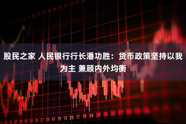 股民之家 人民银行行长潘功胜：货币政策坚持以我为主 兼顾内外均衡