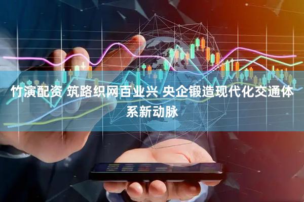 竹演配资 筑路织网百业兴 央企锻造现代化交通体系新动脉