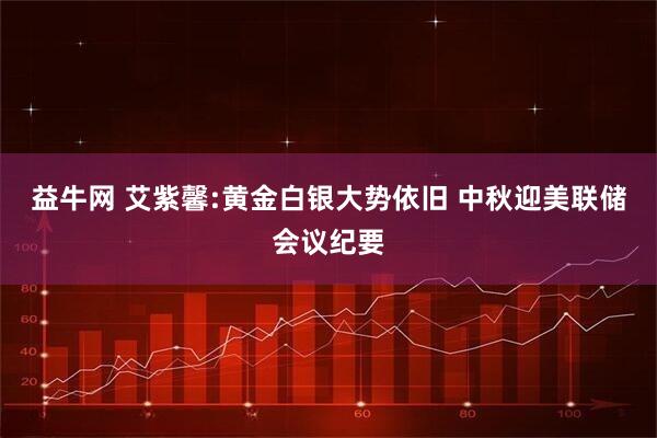 益牛网 艾紫馨:黄金白银大势依旧 中秋迎美联储会议纪要