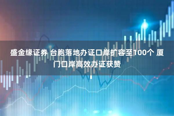 盛金缘证券 台胞落地办证口岸扩容至100个 厦门口岸高效办证获赞