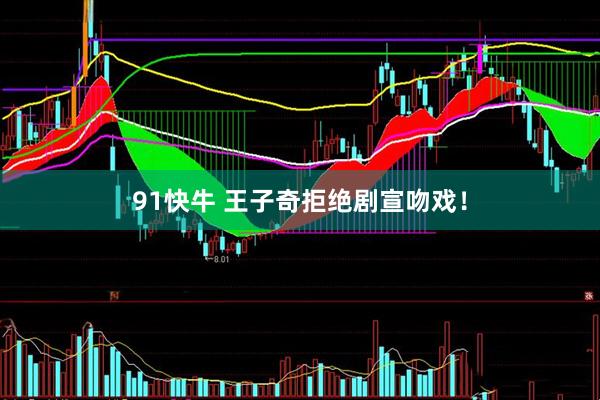 91快牛 王子奇拒绝剧宣吻戏！