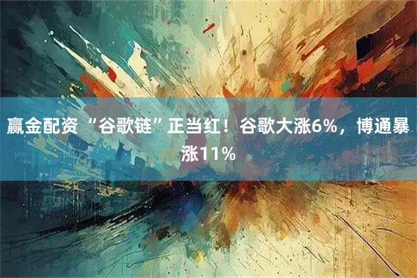 赢金配资 “谷歌链”正当红！谷歌大涨6%，博通暴涨11%