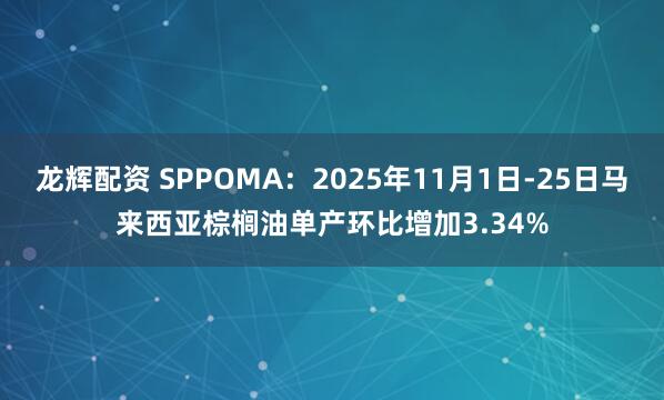 龙辉配资 SPPOMA：2025年11月1日-25日马来西亚棕榈油单产环比增加3.34%