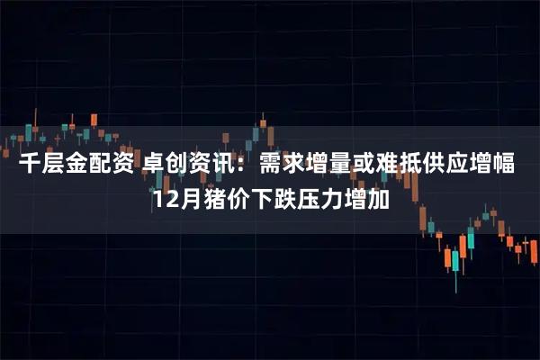 千层金配资 卓创资讯：需求增量或难抵供应增幅 12月猪价下跌压力增加
