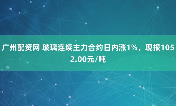 广州配资网 玻璃连续主力合约日内涨1%，现报1052.00元/吨