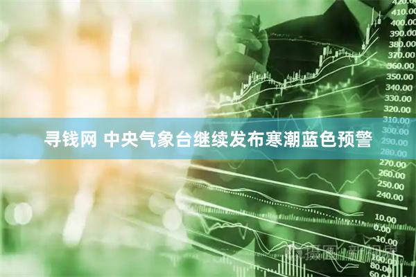 寻钱网 中央气象台继续发布寒潮蓝色预警