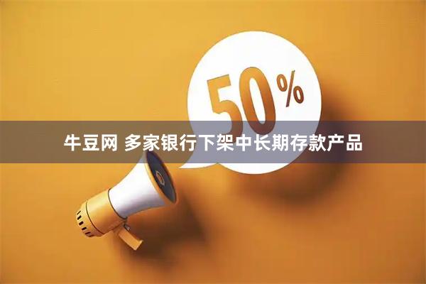 牛豆网 多家银行下架中长期存款产品