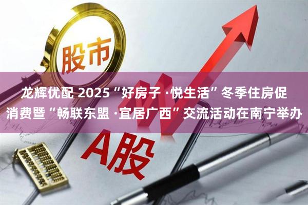 龙辉优配 2025“好房子 ·悦生活”冬季住房促消费暨“畅联东盟 ·宜居广西”交流活动在南宁举办