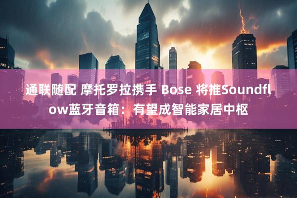 通联随配 摩托罗拉携手 Bose 将推Soundflow蓝牙音箱：有望成智能家居中枢