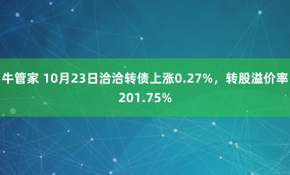 牛管家 10月23日洽洽转债上涨0.27%，转股溢价率201.75%