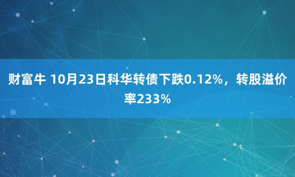财富牛 10月23日科华转债下跌0.12%，转股溢价率233%