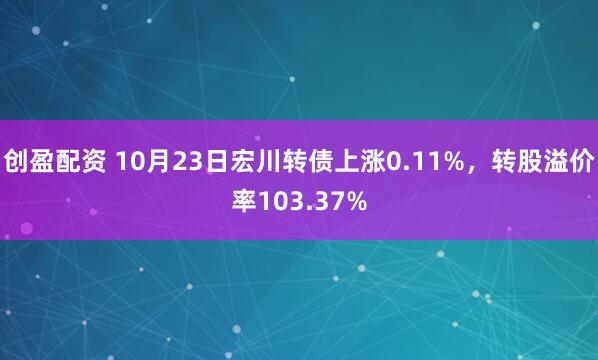 创盈配资 10月23日宏川转债上涨0.11%，转股溢价率103.37%