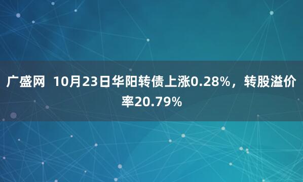 广盛网  10月23日华阳转债上涨0.28%，转股溢价率20.79%