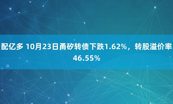 配亿多 10月23日甬矽转债下跌1.62%，转股溢价率46.55%