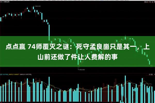 点点赢 74师覆灭之谜：死守孟良崮只是其一，上山前还做了件让人费解的事