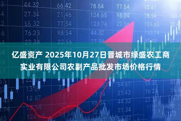 亿盛资产 2025年10月27日晋城市绿盛农工商实业有限公司农副产品批发市场价格行情