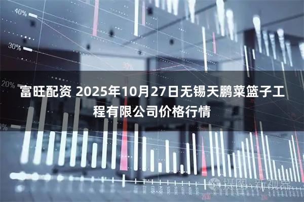 富旺配资 2025年10月27日无锡天鹏菜篮子工程有限公司价格行情