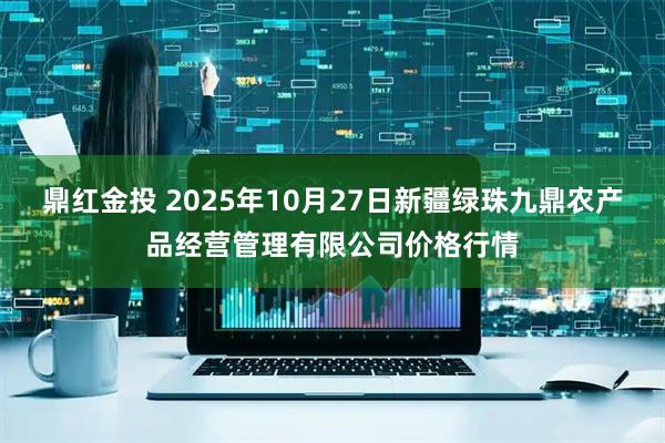鼎红金投 2025年10月27日新疆绿珠九鼎农产品经营管理有限公司价格行情