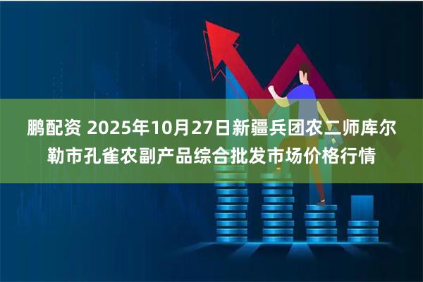 鹏配资 2025年10月27日新疆兵团农二师库尔勒市孔雀农副产品综合批发市场价格行情