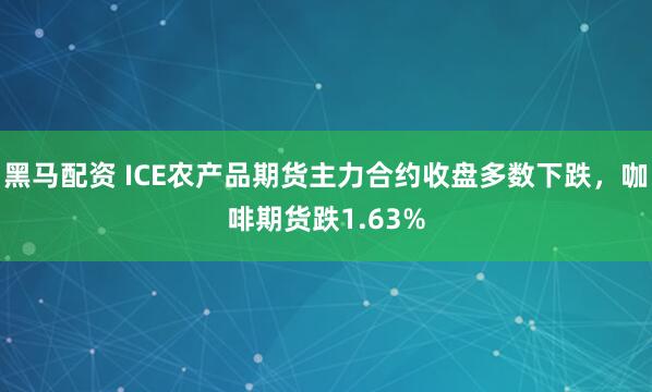 黑马配资 ICE农产品期货主力合约收盘多数下跌，咖啡期货跌1.63%